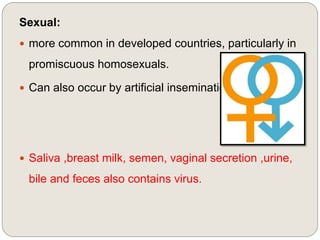 Sexual:
 more common in developed countries, particularly in
promiscuous homosexuals.
 Can also occur by artificial insemination.
 Saliva ,breast milk, semen, vaginal secretion ,urine,
bile and feces also contains virus.
 