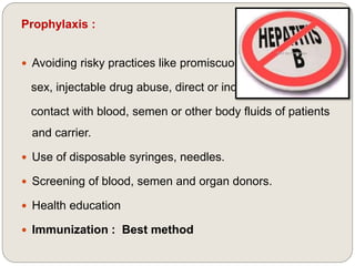 Prophylaxis :
 Avoiding risky practices like promiscuous
sex, injectable drug abuse, direct or indirect
contact with blood, semen or other body fluids of patients
and carrier.
 Use of disposable syringes, needles.
 Screening of blood, semen and organ donors.
 Health education
 Immunization : Best method
 