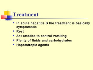 Treatment







In acute hepatitis B the treatment is basically
symptomatic
Rest
Ant emetics to control vomiting
Plenty of fluids and carbohydrates
Hepatotropic agents

 