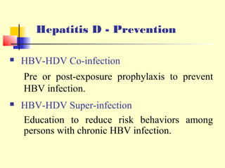Hepatitis D - Prevention


HBV-HDV Co-infection
Pre or post-exposure prophylaxis to prevent
HBV infection.



HBV-HDV Super-infection
Education to reduce risk behaviors among
persons with chronic HBV infection.

 