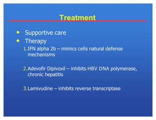 Treatment
• Supportive care
• Therapy
1.IFN alpha 2b – mimics cells natural defense
mechanisms
2.Adevofir Dipivoxil – inhibits HBV DNA polymerase,
chronic hepatitis
3.Lamivudine – inhibits reverse transcriptase
 