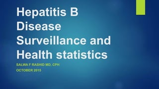 Hepatitis B Disease
Surveillance and Health
Statistics
SALWA F RASHID MD, CPH
OCTOBER 2015
 