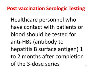 Post vaccination Serologic Testing
Healthcare personnel who
have contact with patients or
blood should be tested for
anti-HBs (antibody to
hepatitis B surface antigen) 1
to 2 months after completion
of the 3-dose seriesDr.T.V.Rao MD 46
 