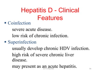  Coinfection
–severe acute disease.
–low risk of chronic infection.
 Superinfection
–usually develop chronic HDV infection.
–high risk of severe chronic liver
disease.
–may present as an acute hepatitis.
Hepatitis D - Clinical
Features
Dr.T.V.Rao MD 59
 