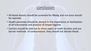 conclusion
• All blood donors should be screened for HBsAg and +ve once should
be rejected.
• Health personals should be alerted to the importance of sterilization
of all instruments and practice of simple hygiene.
• Carriers should be told not to share razers or tooth brushes and use
barrier methods of contraception, they should not donate blood.
52
 