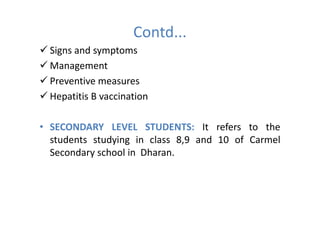 Contd...
  Signs and symptoms
  Management
  Preventive measures
  Hepatitis B vaccination

• SECONDARY LEVEL STUDENTS: It refers to the
  students studying in class 8,9 and 10 of Carmel
  Secondary school in Dharan.
 