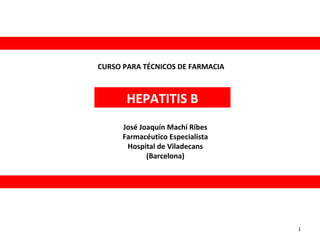 CURSO PARA TÉCNICOS DE FARMACIA

HEPATITIS B
José Joaquín Machí Ribes
Farmacéutico Especialista
Hospital de Viladecans
(Barcelona)

1

 
