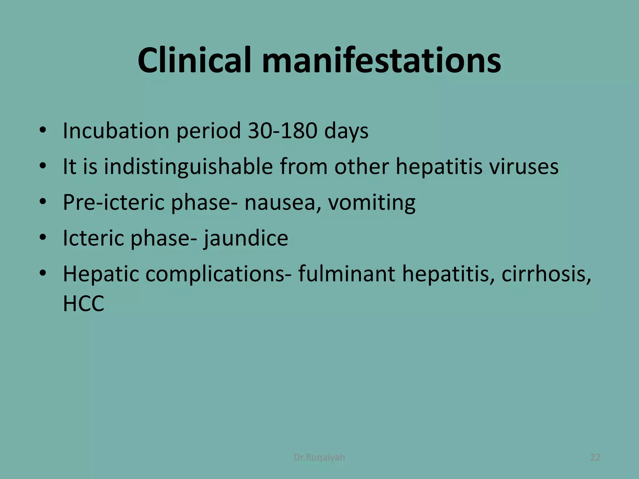 Clinical manifestations
• Incubation period 30-180 days
• It is indistinguishable from other hepatitis viruses
• Pre-icteric phase- nausea, vomiting
• Icteric phase- jaundice
• Hepatic complications- fulminant hepatitis, cirrhosis,
HCC
22Dr.Ruqaiyah
 