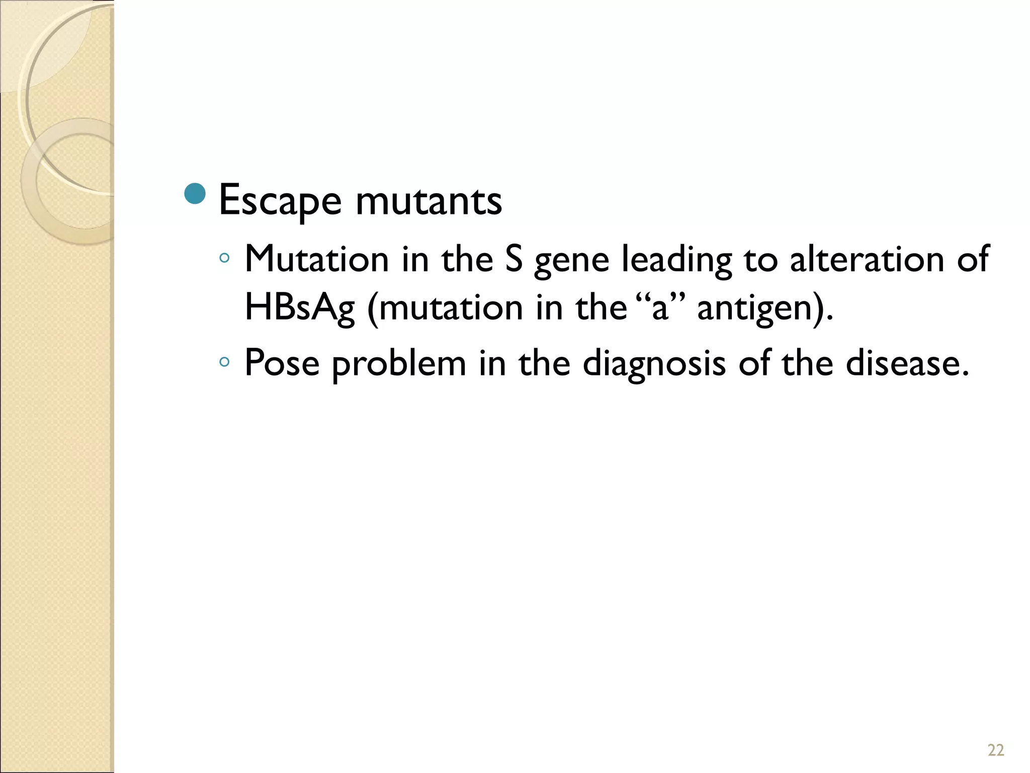 Escape mutants
◦ Mutation in the S gene leading to alteration of
HBsAg (mutation in the “a” antigen).
◦ Pose problem in the diagnosis of the disease.
22
 