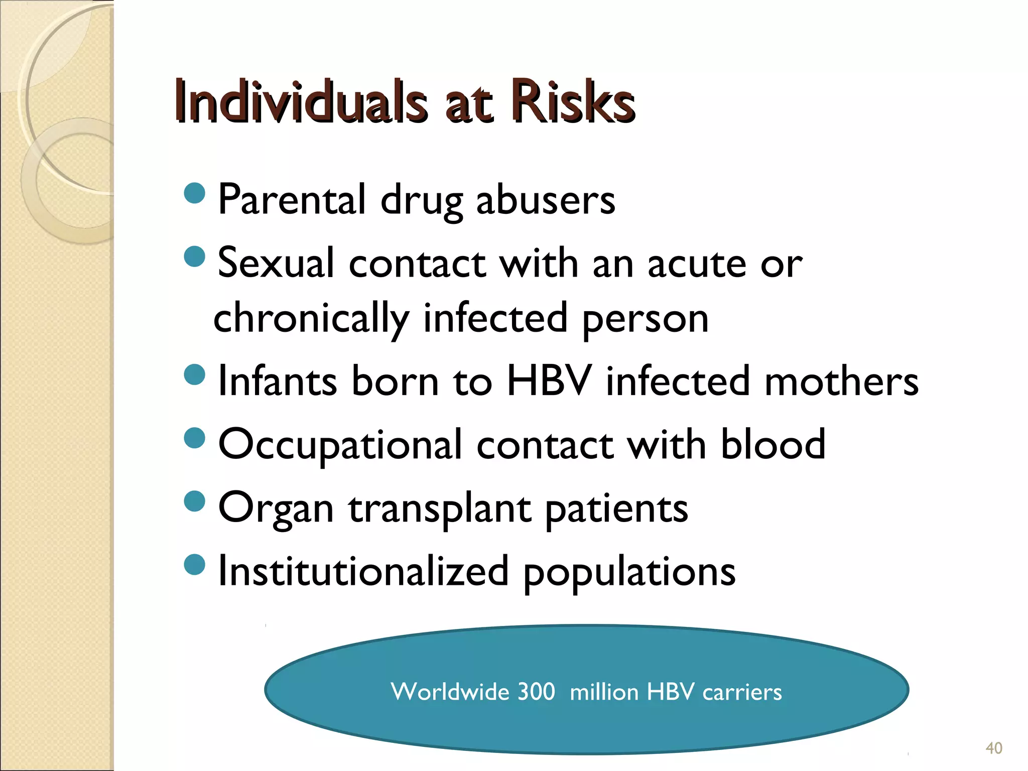 Individuals at RisksIndividuals at Risks
Parental drug abusers
Sexual contact with an acute or
chronically infected person
Infants born to HBV infected mothers
Occupational contact with blood
Organ transplant patients
Institutionalized populations
Worldwide 300 million HBV carriers
40
 