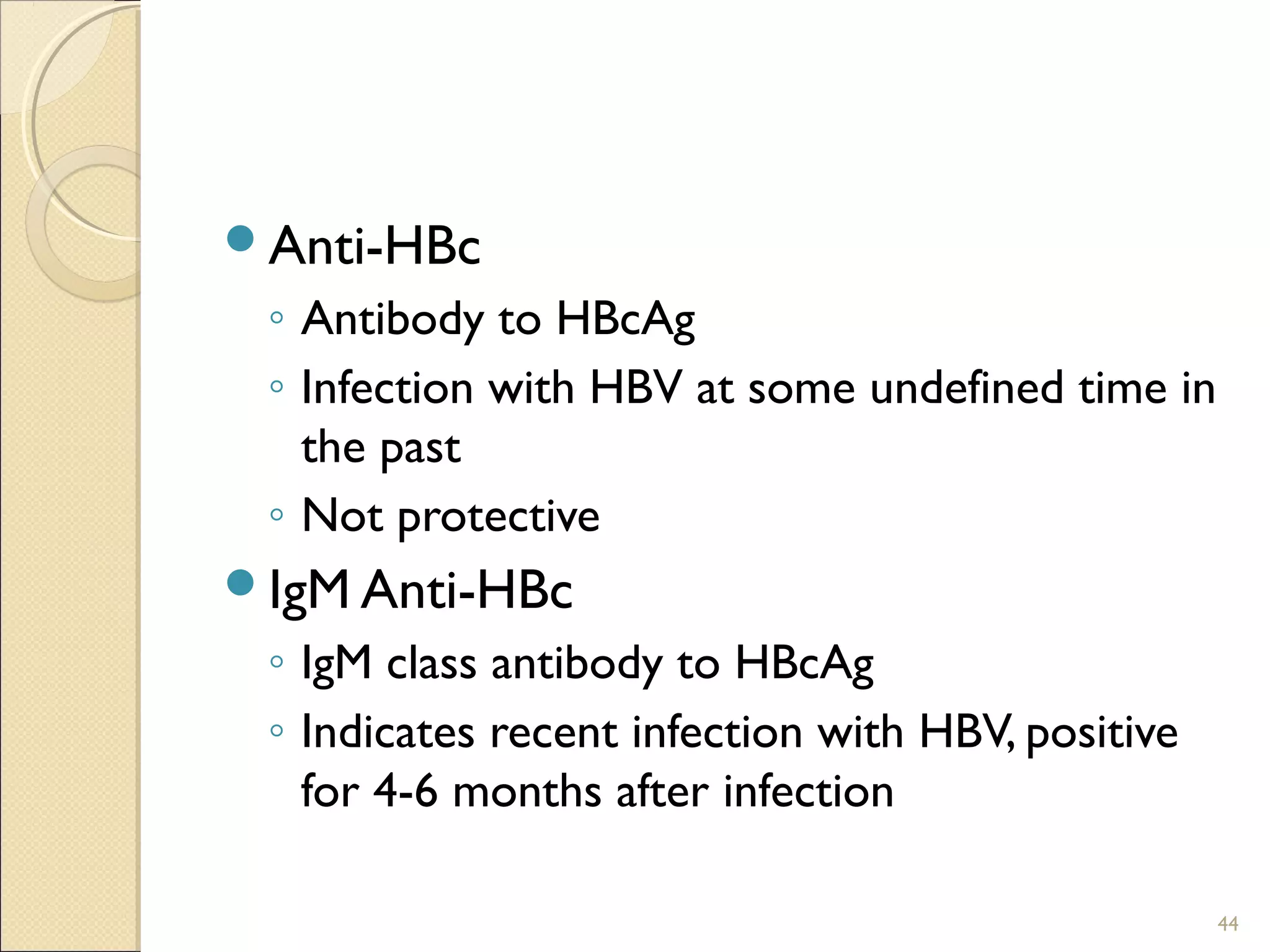 Anti-HBc
◦ Antibody to HBcAg
◦ Infection with HBV at some undefined time in
the past
◦ Not protective
IgM Anti-HBc
◦ IgM class antibody to HBcAg
◦ Indicates recent infection with HBV, positive
for 4-6 months after infection
44
 