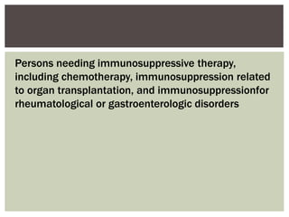 Persons needing immunosuppressive therapy,
including chemotherapy, immunosuppression related
to organ transplantation, and immunosuppressionfor
rheumatological or gastroenterologic disorders
 