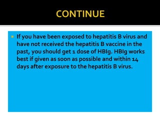  If you have been exposed to hepatitis B virus and
have not received the hepatitis B vaccine in the
past, you should get 1 dose of HBIg. HBIg works
best if given as soon as possible and within 14
days after exposure to the hepatitis B virus.
 