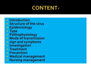 Introduction
 Structure of the virus
 Epidemiology
 Type
 Pathophysiology
 Mode of transmission
 sign and symptoms
 Investigation
 Treatment
 Prevention
 Medical management
 Nursing management
 