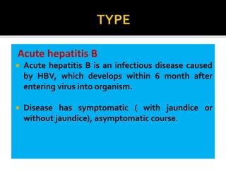 Acute hepatitis B
 Acute hepatitis B is an infectious disease caused
by HBV, which develops within 6 month after
entering virus into organism.
 Disease has symptomatic ( with jaundice or
without jaundice), asymptomatic course.
 