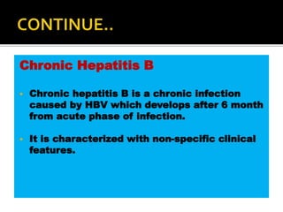 Chronic Hepatitis B
 Chronic hepatitis B is a chronic infection
caused by HBV which develops after 6 month
from acute phase of infection.
 It is characterized with non-specific clinical
features.
 