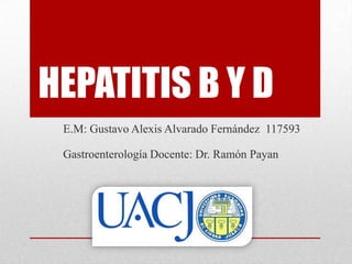 HEPATITIS B Y D
E.M: Gustavo Alexis Alvarado Fernández 117593
Gastroenterología Docente: Dr. Ramón Payan
 
