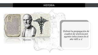 HISTORIA
Definió la propagación de
cuadros de ictericia por
agentes infecciosos en el
año 400 a. CHipócrates
 