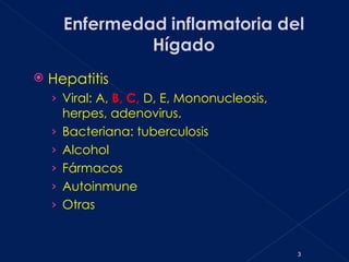    Hepatitis
    › Viral: A, B, C, D, E, Mononucleosis,
        herpes, adenovirus.
    ›   Bacteriana: tuberculosis
    ›   Alcohol
    ›   Fármacos
    ›   Autoinmune
    ›   Otras


                                             3
 