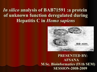 In silico  analysis of BAB71591 :a protein  of unknown function deregulated during Hepatitis C in  Homo sapiens PRESENTED BY: AFSANA M.Sc. Bioinformatics (IVth SEM) SESSION-2008-2009 
