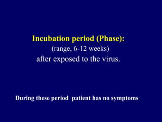 Incubation period (Phase):
(range, 6-12 weeks)
after exposed to the virus.
During these period patient has no symptoms
 