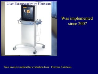 Was implemented
since 2007
Non invasive method for evaluation liver Fibrosis /Cirrhosis
Liver Elastrography by Fibroscan
 