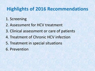Highlights of 2016 Recommendations
1. Screening
2. Assessment for HCV treatment
3. Clinical assessment or care of patients
4. Treatment of Chronic HCV infection
5. Treatment in special situations
6. Prevention
 