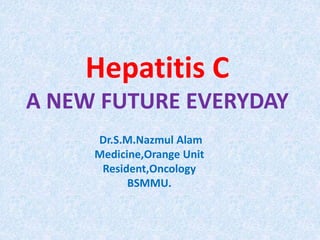 Hepatitis C
A NEW FUTURE EVERYDAY
Dr.S.M.Nazmul Alam
Medicine,Orange Unit
Resident,Oncology
BSMMU.
 