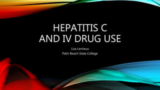 HEPATITIS C
AND IV DRUG USE
Lisa Lemieux
Palm Beach State College
 