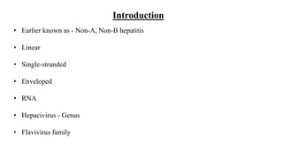 Introduction
• Earlier known as - Non-A, Non-B hepatitis
• Linear
• Single-stranded
• Enveloped
• RNA
• Hepacivirus - Genus
• Flavivirus family
 