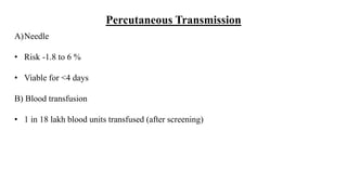 Percutaneous Transmission
A)Needle
• Risk -1.8 to 6 %
• Viable for <4 days
B) Blood transfusion
• 1 in 18 lakh blood units transfused (after screening)
 