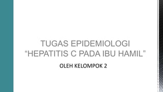 TUGAS EPIDEMIOLOGI
“HEPATITIS C PADA IBU HAMIL”
OLEH KELOMPOK 2
 