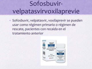 Sofosbuvir-
velpatasvirvoxilaprevie
• Sofosbuvir, velpatasvir, voxilaprevir se pueden
usar como régimen primario o régimen de
rescate, pacientes con recaida en el
tratamiento anterior
 
