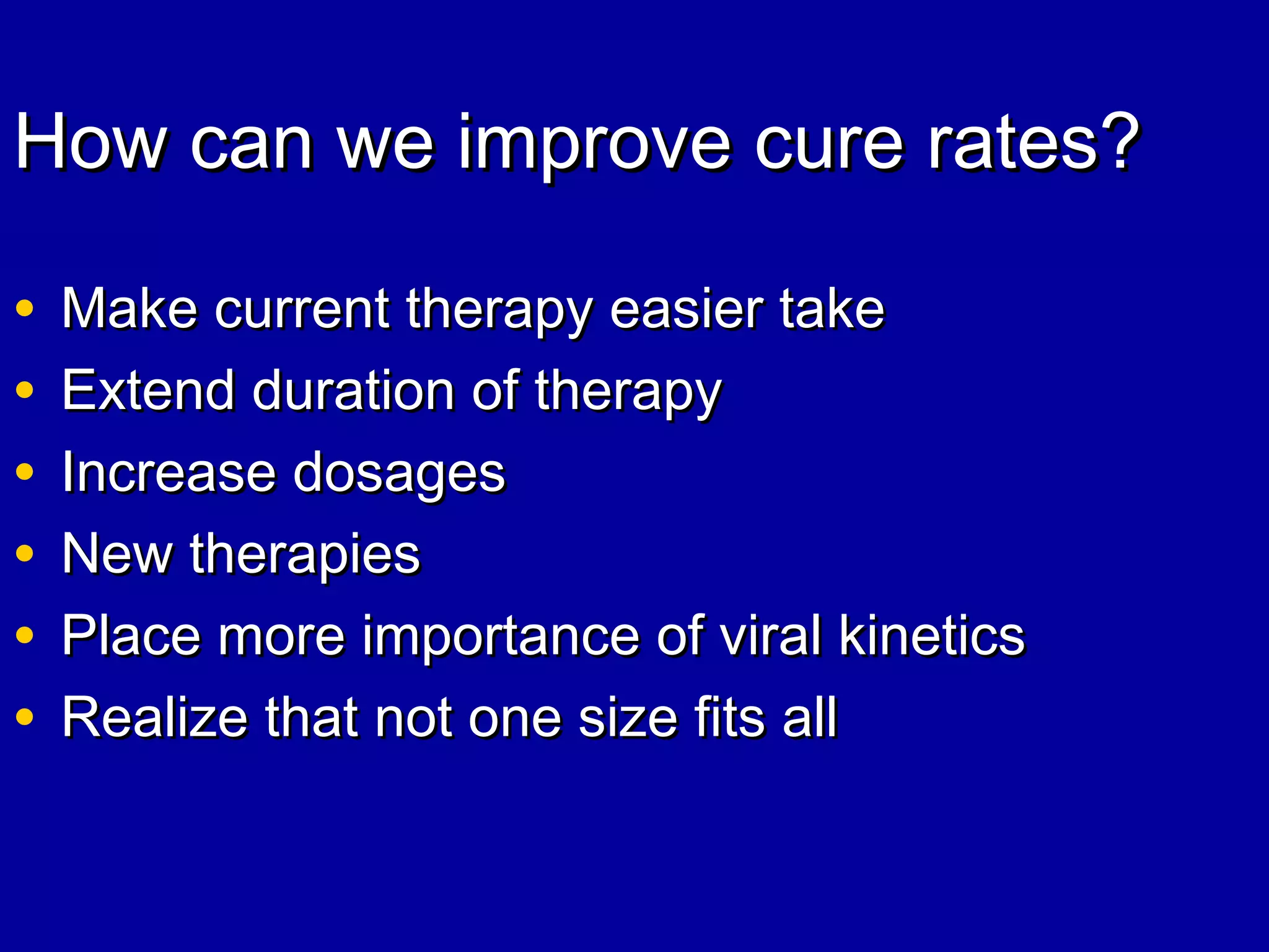 How can we improve cure rates?How can we improve cure rates?
• Make current therapy easier takeMake current therapy easier take
• Extend duration of therapyExtend duration of therapy
• Increase dosagesIncrease dosages
• New therapiesNew therapies
• Place more importance of viral kineticsPlace more importance of viral kinetics
• Realize that not one size fits allRealize that not one size fits all
 