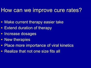 How can we improve cure rates?How can we improve cure rates?
• Make current therapy easier takeMake current therapy easier take
• Extend duration of therapyExtend duration of therapy
• Increase dosagesIncrease dosages
• New therapiesNew therapies
• Place more importance of viral kineticsPlace more importance of viral kinetics
• Realize that not one size fits allRealize that not one size fits all
 