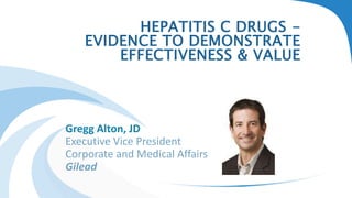 HEPATITIS C DRUGS -
EVIDENCE TO DEMONSTRATE
EFFECTIVENESS & VALUE
Gregg Alton, JD
Executive Vice President
Corporate and Medical Affairs
Gilead
 