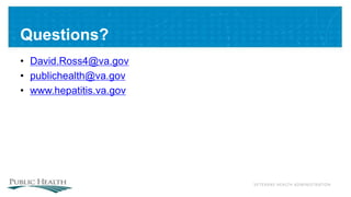 VETERANS HEALTH ADMINISTRATION
Questions?
• David.Ross4@va.gov
• publichealth@va.gov
• www.hepatitis.va.gov
 