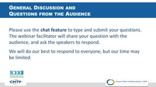 GENERAL DISCUSSION AND
QUESTIONS FROM THE AUDIENCE
Please use the chat feature to type and submit your questions.
The webinar facilitator will share your question with the
audience, and ask the speakers to respond.
We will do our best to respond to everyone, but our time may
be limited.
 