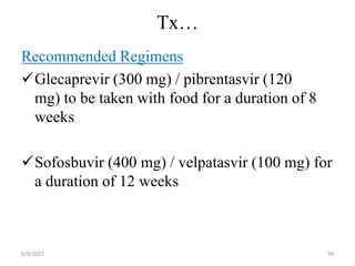 Tx…
Recommended Regimens
Glecaprevir (300 mg) / pibrentasvir (120
mg) to be taken with food for a duration of 8
weeks
Sofosbuvir (400 mg) / velpatasvir (100 mg) for
a duration of 12 weeks
6/9/2022 99
 