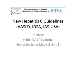 New Hepatitis C Guidelines
(AASLD, IDSA, IAS-USA)
Dr. Ahsan
MBBS,FCPS (Medicine)
Senior Registrar Medical Unit-1

 