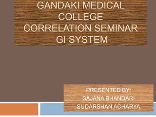 GANDAKI MEDICAL
     COLLEGE
CORRELATION SEMINAR
     GI SYSTEM




          PRESENTED BY:
         SAJANA BHANDARI
        SUDARSHAN ACHARYA
 