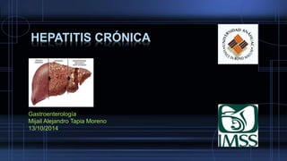 HEPATITIS CRÓNICA 
Gastroenterología 
Mijail Alejandro Tapia Moreno 
13/10/2014 
 