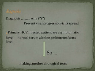 Diagnosis ……….. why ?????
Prevent viral progression & its spread
.Primary HCV infected patient are asymptomatic
have normal serum alanine aminotransferase
level
So ….
making another virological tests
 