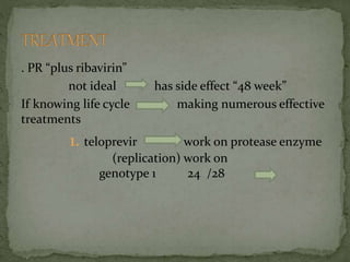. PR “plus ribavirin”
not ideal has side effect “48 week”
If knowing life cycle making numerous effective
treatments
1. teloprevir work on protease enzyme
(replication) work on
genotype 1 24 /28
 