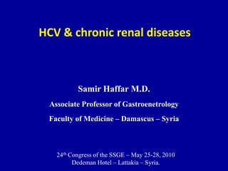 HCV & chronic renal diseases
Samir Haffar M.D.
Associate Professor of Gastroenetrology
Faculty of Medicine – Damascus – Syria
24th Congress of the SSGE – May 25-28, 2010
Dedeman Hotel – Lattakia – Syria.
 