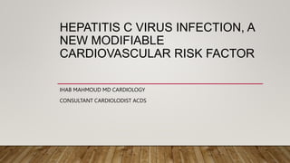 HEPATITIS C VIRUS INFECTION, A
NEW MODIFIABLE
CARDIOVASCULAR RISK FACTOR
IHAB MAHMOUD MD CARDIOLOGY
CONSULTANT CARDIOLODIST ACDS
 
