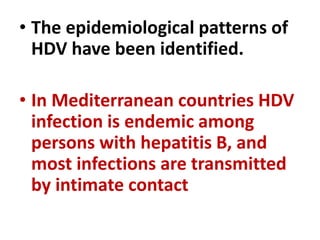 • The epidemiological patterns of
HDV have been identified.
• In Mediterranean countries HDV
infection is endemic among
persons with hepatitis B, and
most infections are transmitted
by intimate contact
 