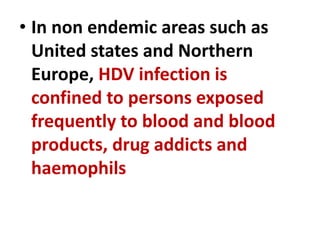 • In non endemic areas such as
United states and Northern
Europe, HDV infection is
confined to persons exposed
frequently to blood and blood
products, drug addicts and
haemophils
 