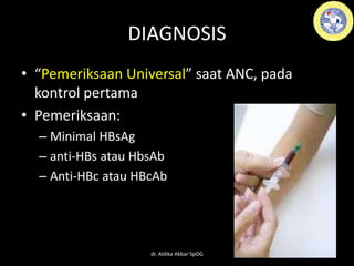 DIAGNOSIS
• “Pemeriksaan Universal” saat ANC, pada
kontrol pertama
• Pemeriksaan:
– Minimal HBsAg
– anti-HBs atau HbsAb
– Anti-HBc atau HBcAb
dr. Aldika Akbar SpOG
 