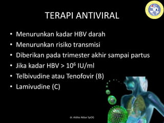 TERAPI ANTIVIRAL
• Menurunkan kadar HBV darah
• Menurunkan risiko transmisi
• Diberikan pada trimester akhir sampai partus
• Jika kadar HBV > 106 IU/ml
• Telbivudine atau Tenofovir (B)
• Lamivudine (C)
dr. Aldika Akbar SpOG
 